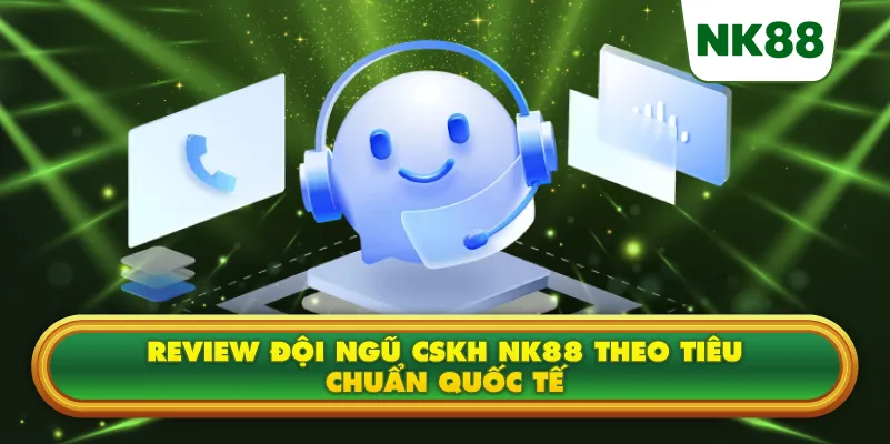 Review đội ngũ CSKH NK88 theo tiêu chuẩn quốc tế